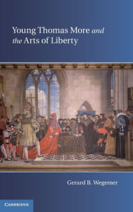 Title: Young Thomas More and the Arts of Liberty, Author: Gerard B. Wegemer