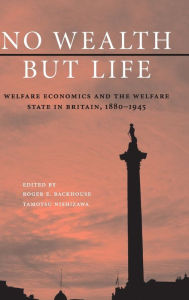 Title: No Wealth but Life: Welfare Economics and the Welfare State in Britain, 1880-1945, Author: Roger E. Backhouse