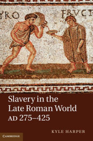 Title: Slavery in the Late Roman World, AD 275-425, Author: Kyle Harper