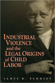Title: Industrial Violence and the Legal Origins of Child Labor, Author: James D. Schmidt