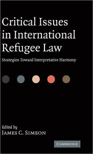 Title: Critical Issues in International Refugee Law: Strategies toward Interpretative Harmony, Author: James C. Simeon