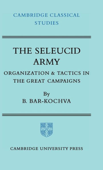 The Seleucid Army: Organization and Tactics in the Great Campaigns