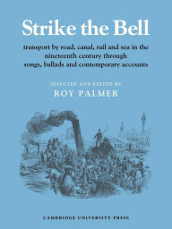 Title: Strike the Bell: Transport by Road, Canal, Rail and Sea in the Nineteenth Century through Songs, Ballads and Contemporary Accounts, Author: Roy Palmer