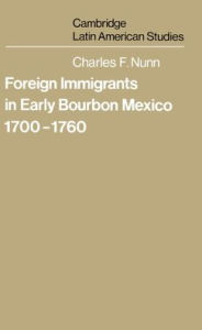 Title: Foreign Immigrants in Early Bourbon Mexico, 1700-1760, Author: Charles F. Nunn