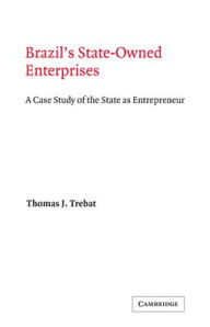 Title: Brazil's State-Owned Enterprises: A Case Study of the State as Entrepreneur, Author: Thomas J. Trebat