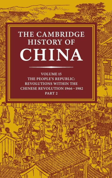 The Cambridge History of China: Volume 15, The People's Republic, Part 2, Revolutions within the Chinese Revolution, 1966-1982