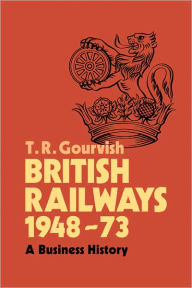 Title: British Railways 1948-73: A Business History, Author: T. R. Gourvish