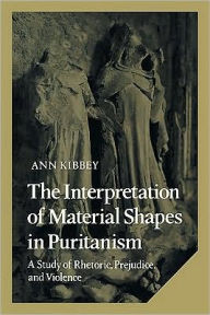 Title: The Interpretation of Material Shapes in Puritanism: A Study of Rhetoric, Prejudice, and Violence, Author: Ann Kibbey