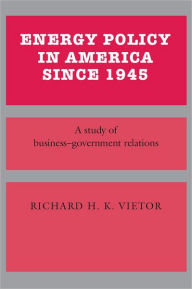 Title: Energy Policy in America since 1945: A Study of Business-Government Relations, Author: Richard H. K. Vietor