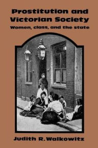 Title: Prostitution and Victorian Society: Women, Class, and the State / Edition 1, Author: Judith R. Walkowitz