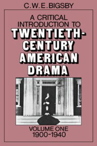 Title: A Critical Introduction to Twentieth-Century American Drama: Volume 1, 1900-1940 / Edition 1, Author: C. W. E. Bigsby