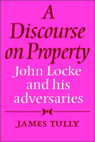 Title: A Discourse on Property: John Locke and his Adversaries, Author: James Tully