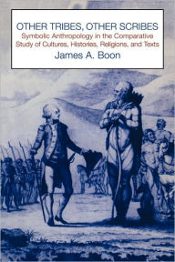 Title: Other Tribes, Other Scribes: Symbolic Anthropology in the Comparative Study of Cultures, Histories, Religions and Texts, Author: James A. Boon