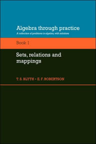 Title: Algebra Through Practice: Volume 1, Sets, Relations and Mappings: A Collection of Problems in Algebra with Solutions, Author: T. S. Blyth