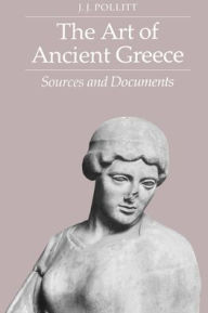 Title: The Art of Ancient Greece: Sources and Documents / Edition 1, Author: J. J. Pollitt