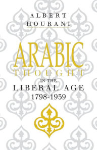 Title: Arabic Thought in the Liberal Age 1798-1939 / Edition 1, Author: Albert Hourani