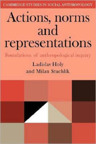 Title: Actions, Norms and Representations: Foundations of Anthropological Enquiry, Author: Ladislav Holy