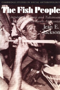 Title: The Fish People: Linguistic Exogamy and Tukanoan Identity in Northwest Amazonia, Author: Jean E. Jackson