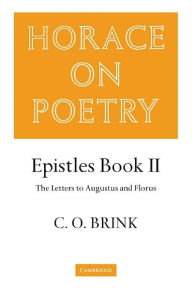 Title: Horace on Poetry: Epistles Book II: The Letters to Augustus and Florus, Author: C. O. Brink