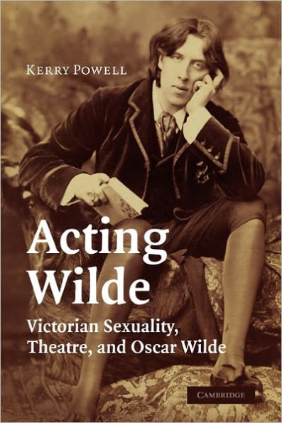 Acting Wilde: Victorian Sexuality, Theatre, and Oscar Wilde