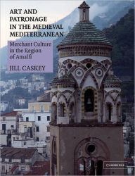 Title: Art and Patronage in the Medieval Mediterranean: Merchant Culture in the Region of Amalfi, Author: Jill Caskey