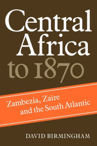 Title: Central Africa to 1870: Zambezia, Zaire and the South Atlantic / Edition 1, Author: David Birmingham