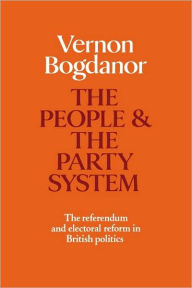 Title: The People and the Party System: The Referendum and Electoral Reform in British Politics, Author: Vernon Bogdanor