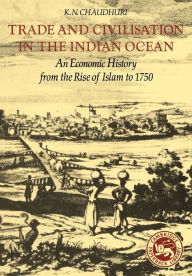 Title: Trade and Civilisation in the Indian Ocean: An Economic History from the Rise of Islam to 1750 / Edition 1, Author: K. N. Chaudhuri