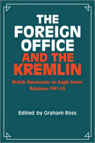 Title: The Foreign Office and the Kremlin: British Documents on Anglo-Soviet Relations 1941-45, Author: Graham Ross