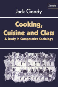 Title: Cooking, Cuisine and Class: A Study in Comparative Sociology, Author: Jack Goody