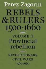 Title: Rebels and Rulers, 1500-1660: Volume 2, Provincial Rebellion / Edition 1, Author: Perez Zagorin