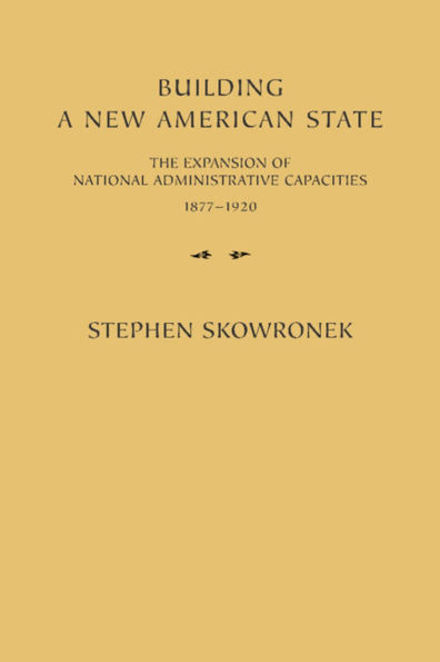 Building a New American State: The Expansion of National Administrative Capacities, 1877-1920