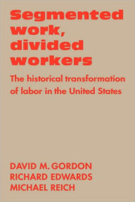 Title: Segmented Work, Divided Workers: The historical transformation of labor in the United States, Author: David M. Gordon