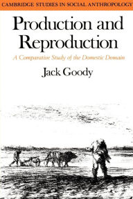 Title: Production and Reproduction: A Comparative Study of the Domestic Domain / Edition 1, Author: Jack Goody