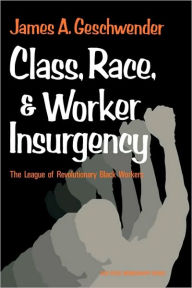Title: Class, Race, and Worker Insurgency: The League of Revolutionary Black Workers, Author: James A. Geschwender