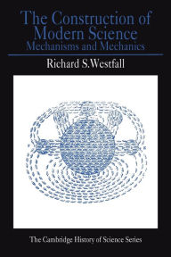 Title: The Construction of Modern Science: Mechanisms and Mechanics / Edition 1, Author: Richard S. Westfall