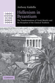Title: Hellenism in Byzantium: The Transformations of Greek Identity and the Reception of the Classical Tradition, Author: Anthony Kaldellis