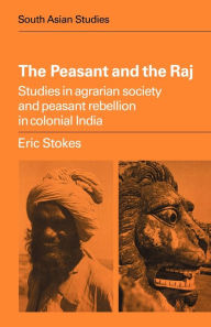 Title: The Peasant and the Raj: Studies in Agrarian Society and Peasant Rebellion in Colonial India, Author: Eric Stokes