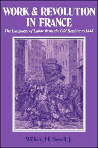 Title: Work and Revolution in France: The Language of Labor from the Old Regime to 1848 / Edition 1, Author: William H. Sewell