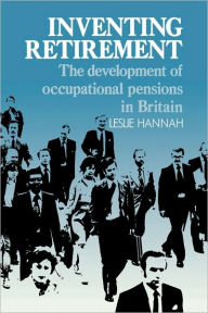 Title: Inventing Retirement: The Development of Occupational Pensions in Britain, Author: Leslie Hannah