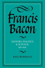 Title: Francis Bacon: History, Politics and Science, 1561-1626, Author: Brian Harvey Goodwin Wormald