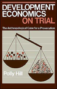 Title: Development Economics on Trial: The Anthropological Case for a Prosecution / Edition 1, Author: Polly Hill