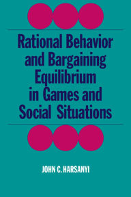 Title: Rational Behaviour and Bargaining Equilibrium in Games and Social Situations, Author: John C. Harsanyi