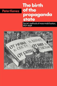 Title: The Birth of the Propaganda State: Soviet Methods of Mass Mobilization, 1917-1929, Author: Peter Kenez