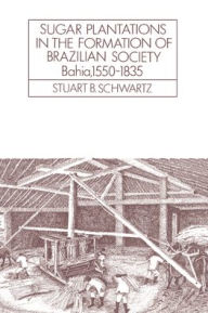 Title: Sugar Plantations in the Formation of Brazilian Society: Bahia, 1550-1835 / Edition 1, Author: Stuart B. Schwartz