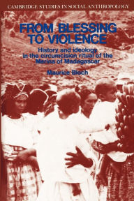 Title: From Blessing to Violence: History and Ideology in the Circumcision Ritual of the Merina, Author: Maurice Bloch