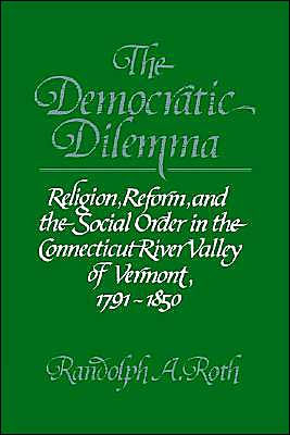 The Democratic Dilemma: Religion, Reform, and the Social Order in the Connecticut River Valley of Vermont, 1791-1850