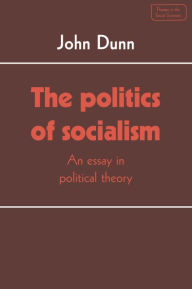 Title: The Politics of Socialism: An Essay in Political Theory, Author: John Dunn