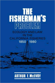 Title: The Fisherman's Problem: Ecology and Law in the California Fisheries, 1850-1980, Author: Arthur F. McEvoy