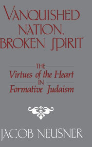 Title: Vanquished Nation, Broken Spirit: The Virtues of the Heart in Formative Judaism, Author: Jacob Neusner